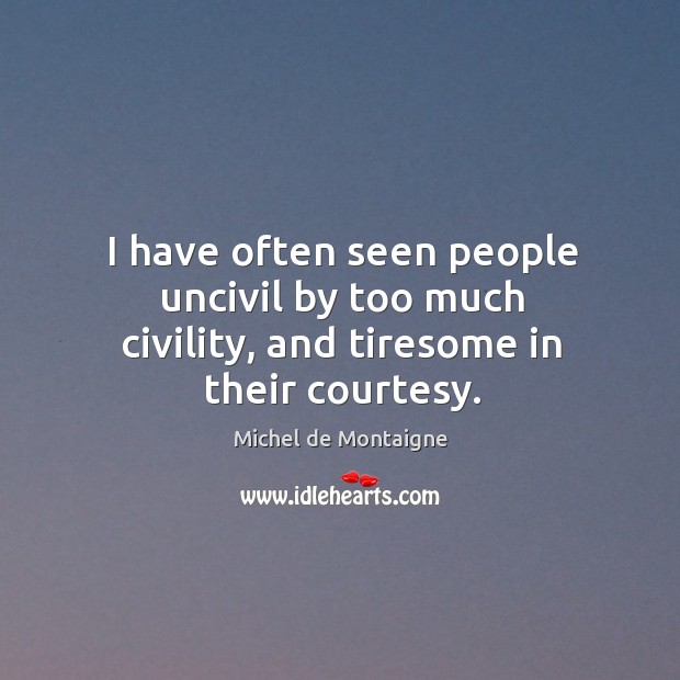 I have often seen people uncivil by too much civility, and tiresome in their courtesy. Image