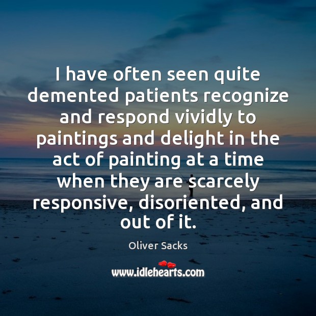 I have often seen quite demented patients recognize and respond vividly to 