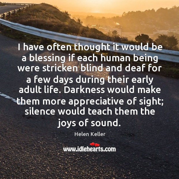 I have often thought it would be a blessing if each human being were stricken blind and deaf Helen Keller Picture Quote