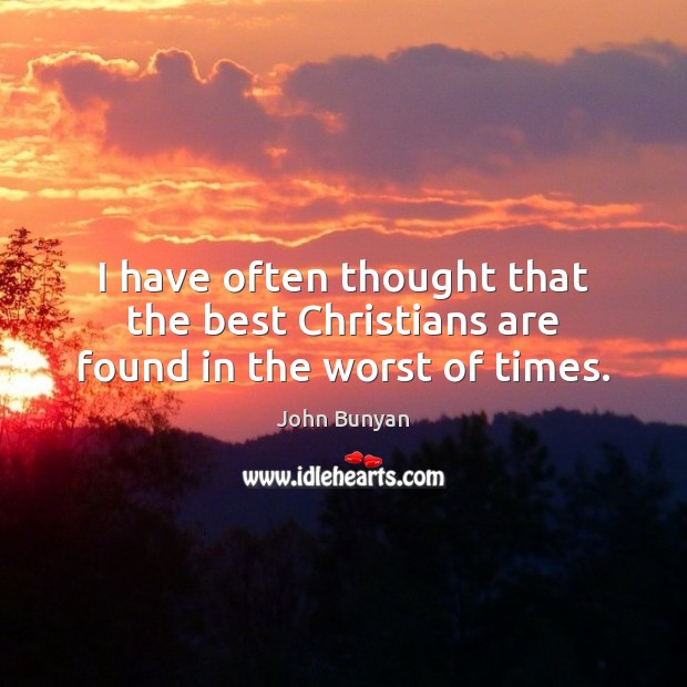 I have often thought that the best Christians are found in the worst of times. John Bunyan Picture Quote