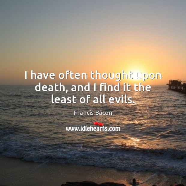 I have often thought upon death, and I find it the least of all evils. Francis Bacon Picture Quote