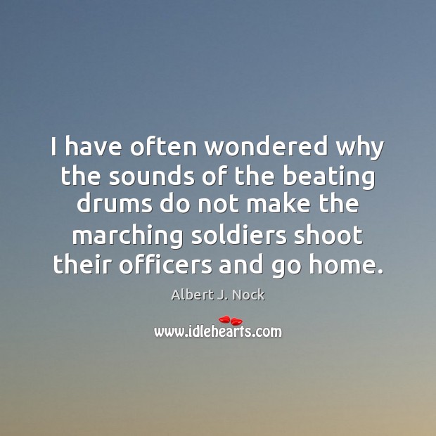 I have often wondered why the sounds of the beating drums do Albert J. Nock Picture Quote