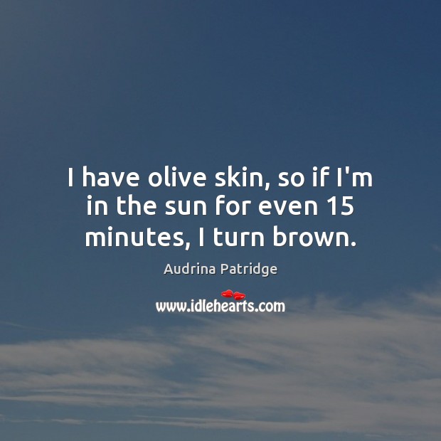 I have olive skin, so if I’m in the sun for even 15 minutes, I turn brown. Audrina Patridge Picture Quote