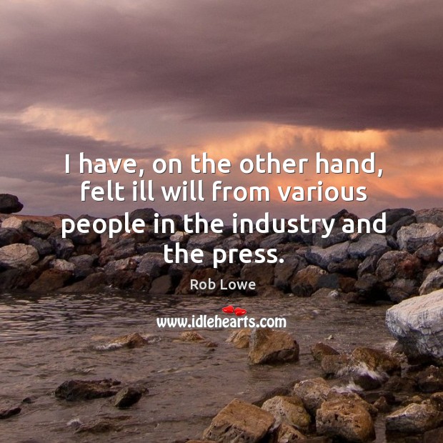 I have, on the other hand, felt ill will from various people in the industry and the press. Image
