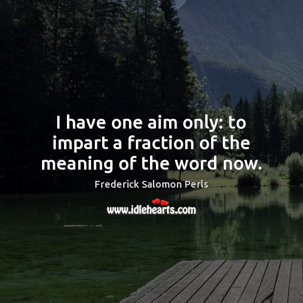 I have one aim only: to impart a fraction of the meaning of the word now. Frederick Salomon Perls Picture Quote