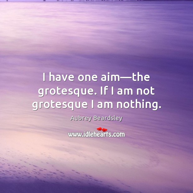 I have one aim—the grotesque. If I am not grotesque I am nothing. Image