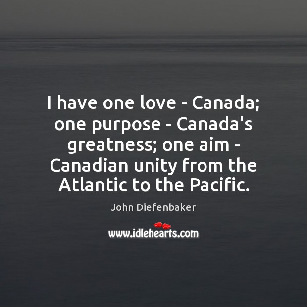I have one love – Canada; one purpose – Canada’s greatness; one John Diefenbaker Picture Quote