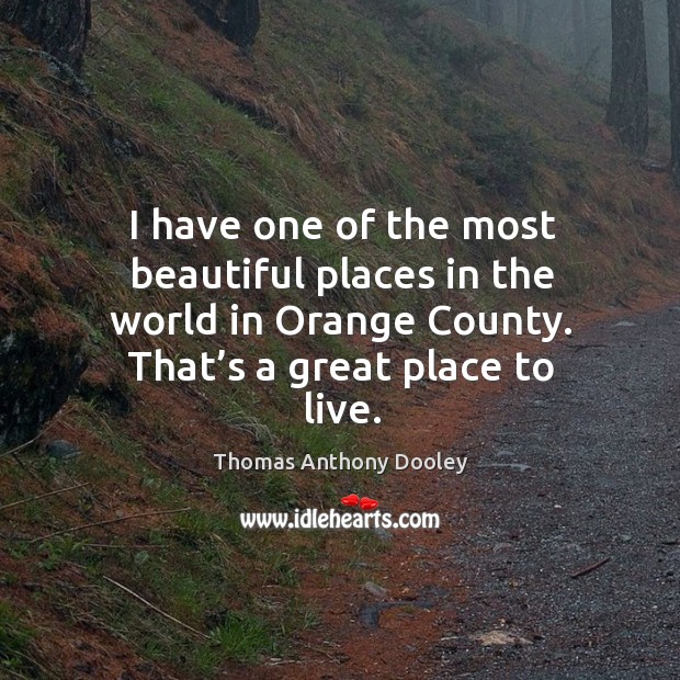 I have one of the most beautiful places in the world in orange county. That’s a great place to live. Image
