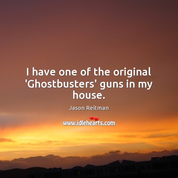 I have one of the original ‘Ghostbusters’ guns in my house. 