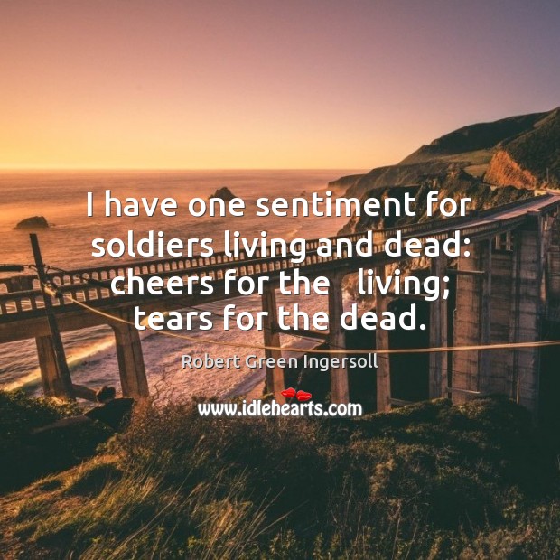 I have one sentiment for soldiers living and dead: cheers for the Robert Green Ingersoll Picture Quote