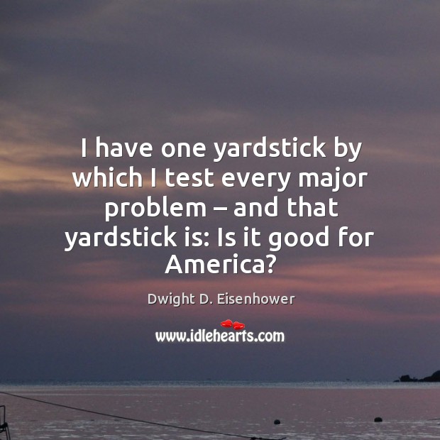 I have one yardstick by which I test every major problem – and that yardstick is: is it good for america? Image