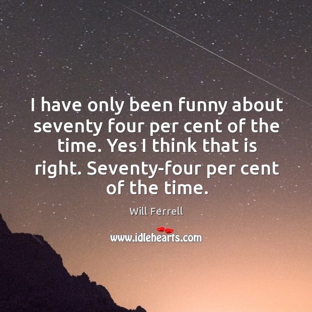 I have only been funny about seventy four per cent of the time. Yes I think that is right. Image