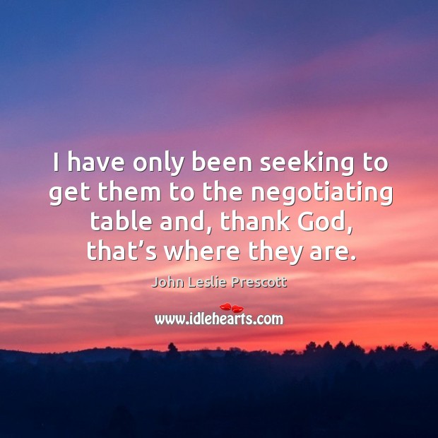 I have only been seeking to get them to the negotiating table and, thank God, that’s where they are. John Leslie Prescott Picture Quote