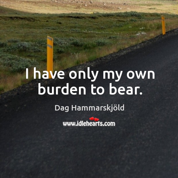I have only my own burden to bear. Dag Hammarskjöld Picture Quote