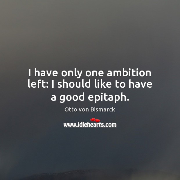 I have only one ambition left: I should like to have a good epitaph. Otto von Bismarck Picture Quote