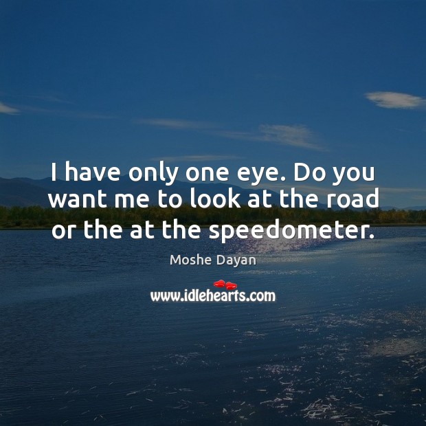 I have only one eye. Do you want me to look at the road or the at the speedometer. Moshe Dayan Picture Quote