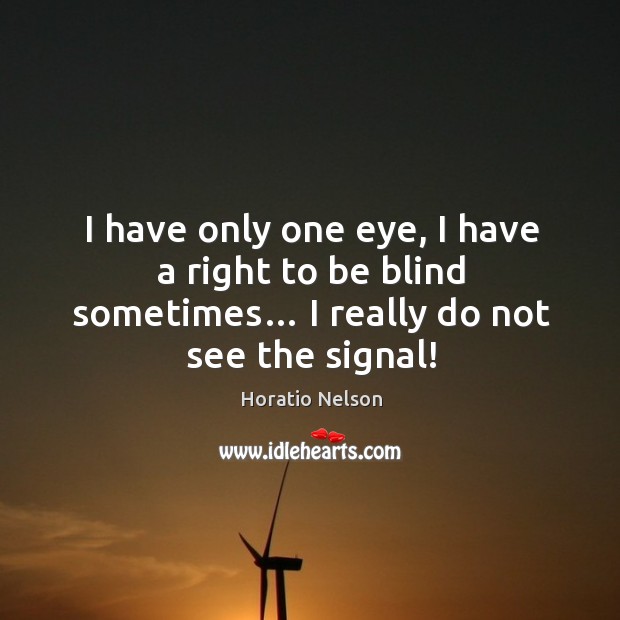 I have only one eye, I have a right to be blind sometimes… I really do not see the signal! Horatio Nelson Picture Quote