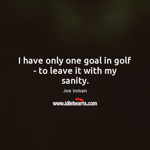 I have only one goal in golf – to leave it with my sanity. Goal Quotes Image