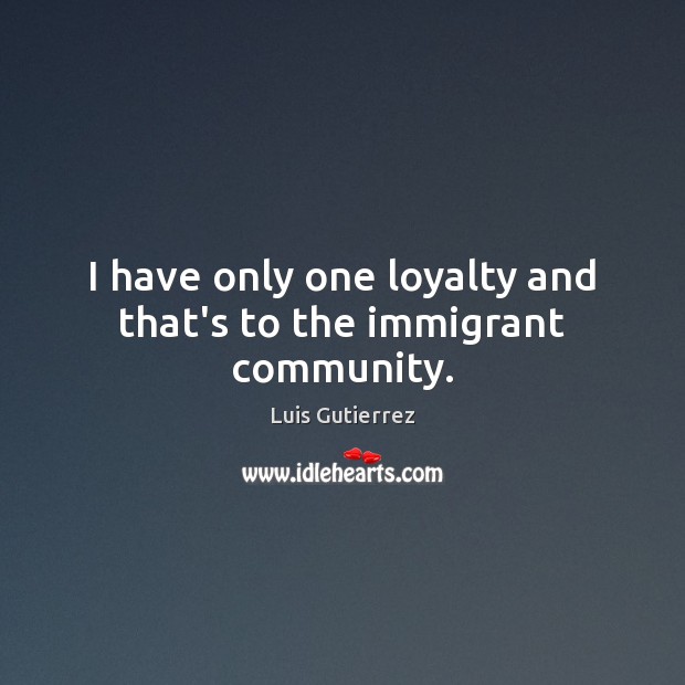 I have only one loyalty and that’s to the immigrant community. Luis Gutierrez Picture Quote