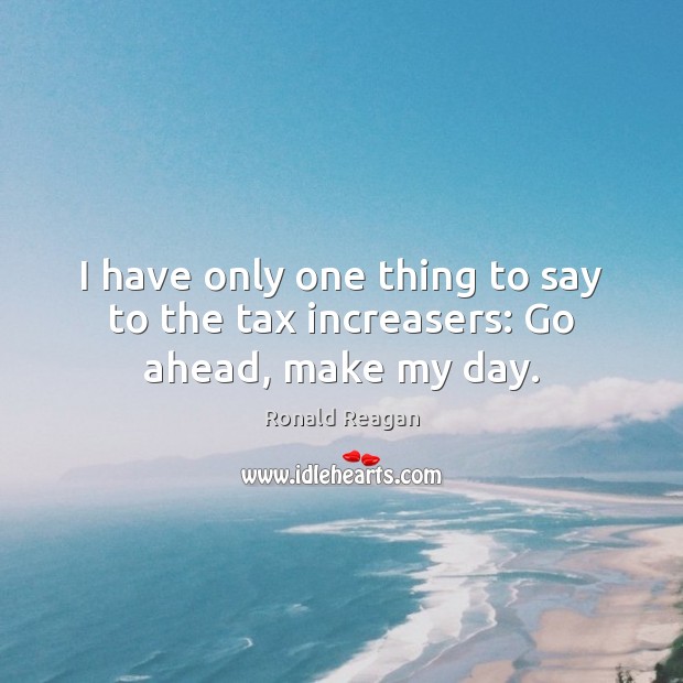 I have only one thing to say to the tax increasers: Go ahead, make my day. Ronald Reagan Picture Quote