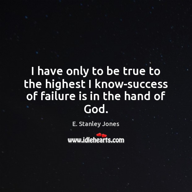 I have only to be true to the highest I know-success of failure is in the hand of God. E. Stanley Jones Picture Quote