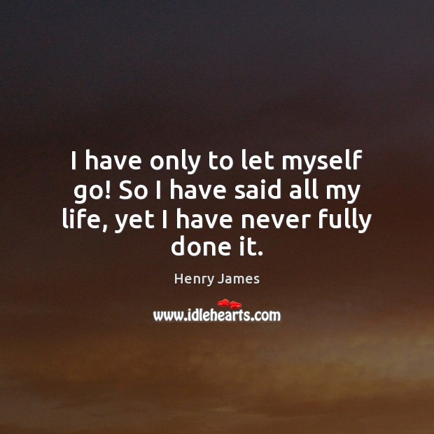 I have only to let myself go! So I have said all my life, yet I have never fully done it. Henry James Picture Quote