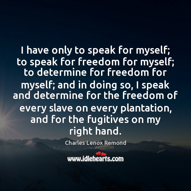 I have only to speak for myself; to speak for freedom for Charles Lenox Remond Picture Quote