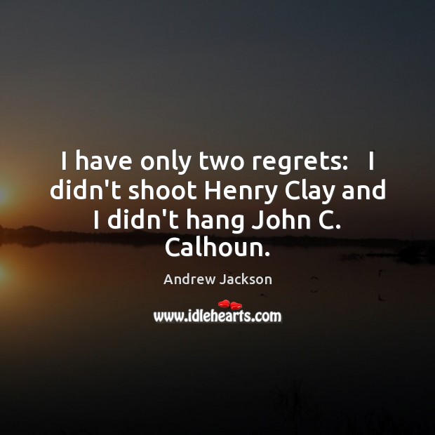 I have only two regrets:   I didn’t shoot Henry Clay and I didn’t hang John C. Calhoun. Image