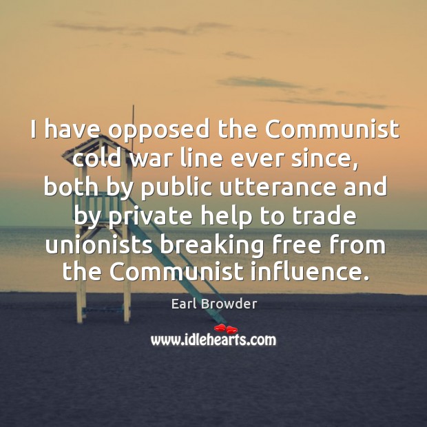 I have opposed the communist cold war line ever since, both by public utterance and by private help to trade Earl Browder Picture Quote