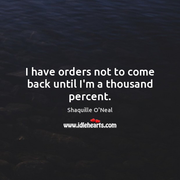 I have orders not to come back until I’m a thousand percent. Shaquille O’Neal Picture Quote