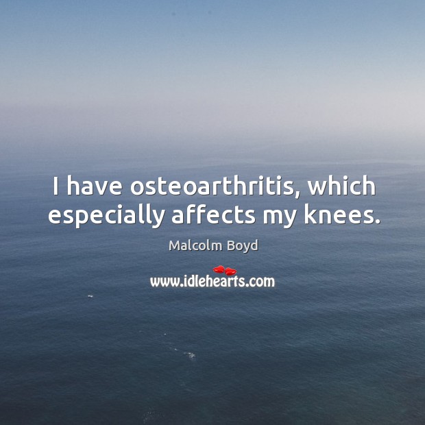I have osteoarthritis, which especially affects my knees. Malcolm Boyd Picture Quote