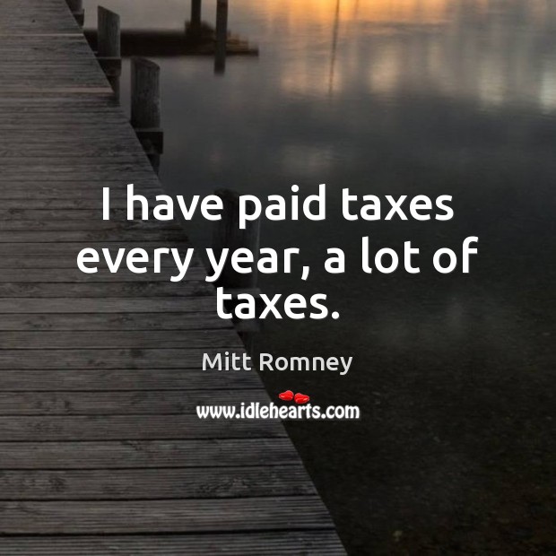 I have paid taxes every year, a lot of taxes. Mitt Romney Picture Quote