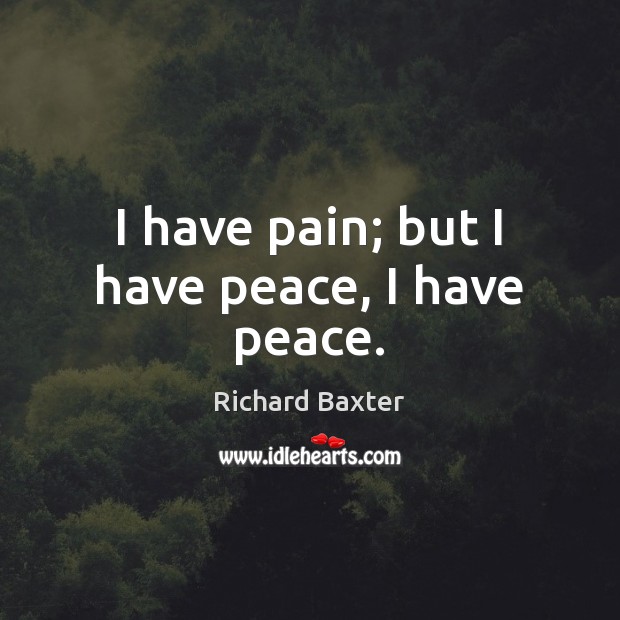 I have pain; but I have peace, I have peace. Richard Baxter Picture Quote