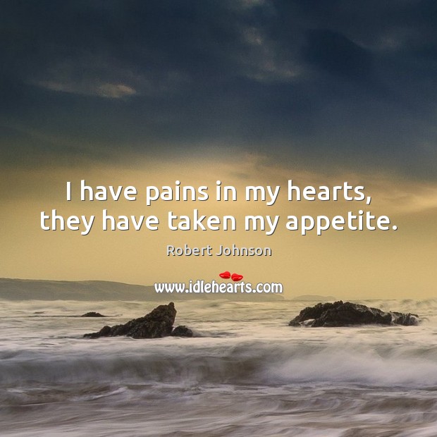 I have pains in my hearts, they have taken my appetite. Robert Johnson Picture Quote