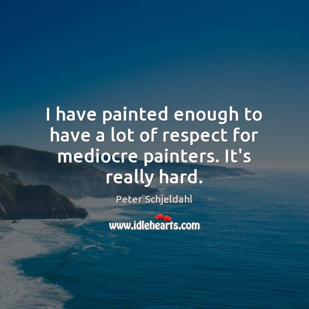I have painted enough to have a lot of respect for mediocre painters. It’s really hard. Peter Schjeldahl Picture Quote