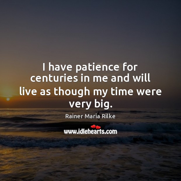I have patience for centuries in me and will live as though my time were very big. Rainer Maria Rilke Picture Quote