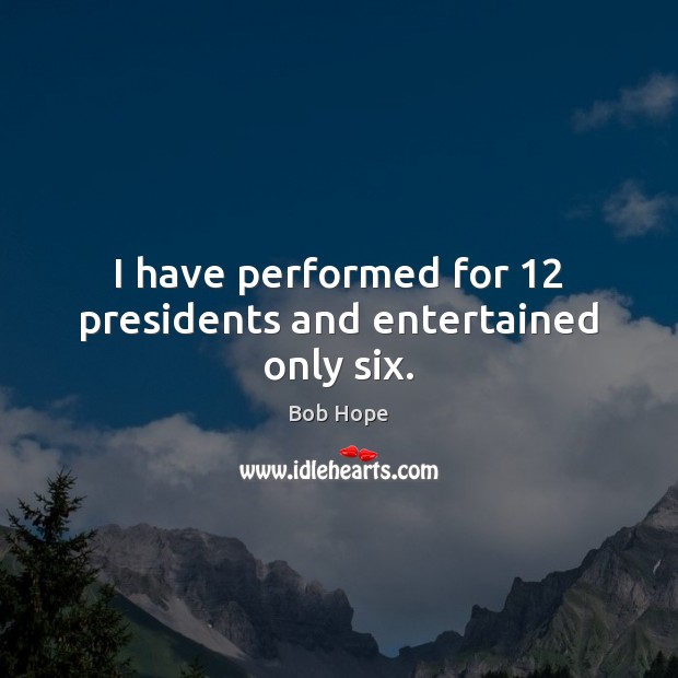 I have performed for 12 presidents and entertained only six. 