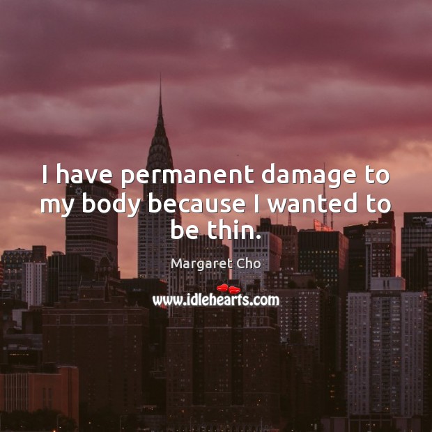 I have permanent damage to my body because I wanted to be thin. Margaret Cho Picture Quote