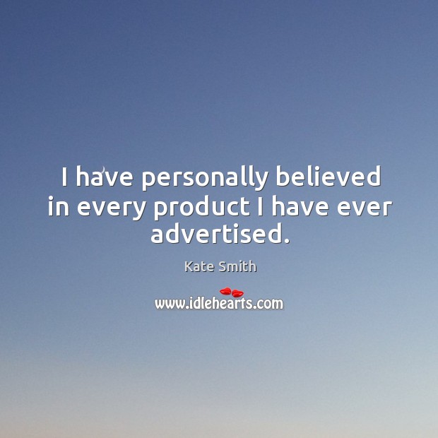 I have personally believed in every product I have ever advertised. Kate Smith Picture Quote