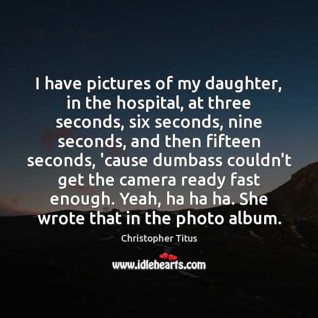 I have pictures of my daughter, in the hospital, at three seconds, Christopher Titus Picture Quote