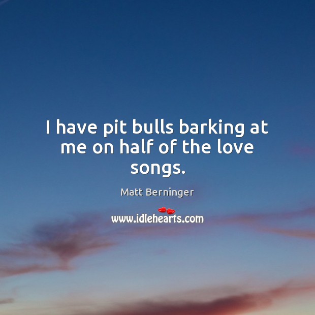 I have pit bulls barking at me on half of the love songs. Matt Berninger Picture Quote