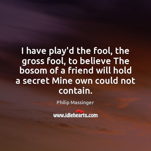 I have play’d the fool, the gross fool, to believe The bosom 