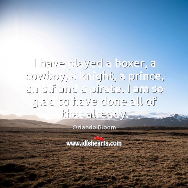 I have played a boxer, a cowboy, a knight, a prince, an elf and a pirate. I am so glad to have done all of that already. Orlando Bloom Picture Quote