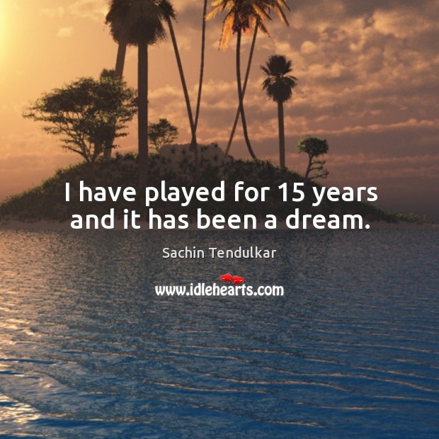 I have played for 15 years and it has been a dream. Sachin Tendulkar Picture Quote