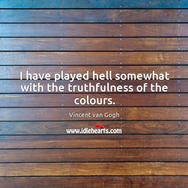 I have played hell somewhat with the truthfulness of the colours. Vincent van Gogh Picture Quote