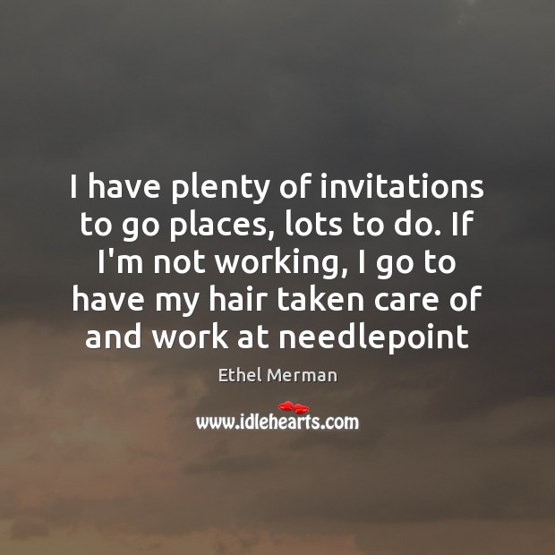 I have plenty of invitations to go places, lots to do. If Ethel Merman Picture Quote