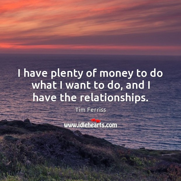 I have plenty of money to do what I want to do, and I have the relationships. Tim Ferriss Picture Quote