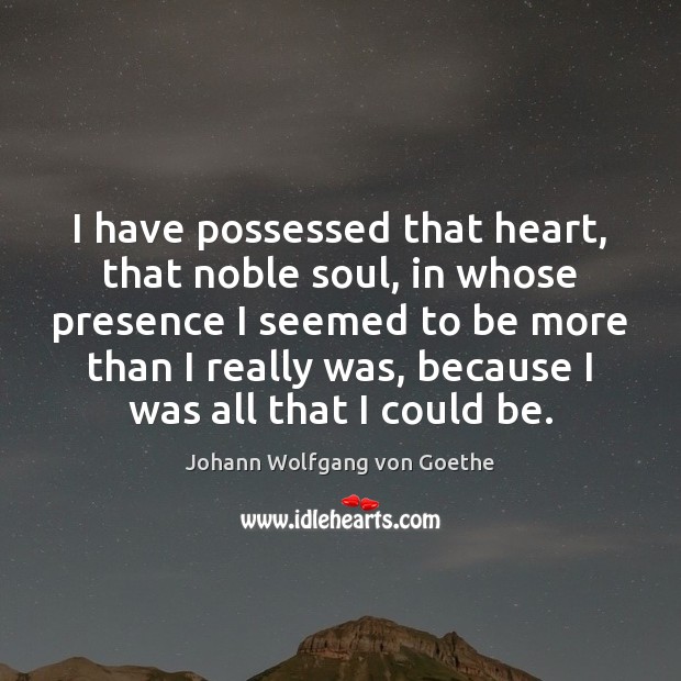 I have possessed that heart, that noble soul, in whose presence I Johann Wolfgang von Goethe Picture Quote