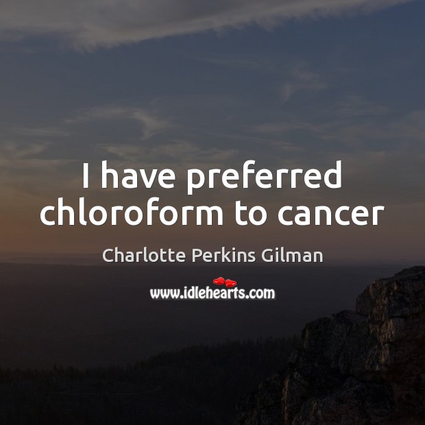 I have preferred chloroform to cancer Charlotte Perkins Gilman Picture Quote