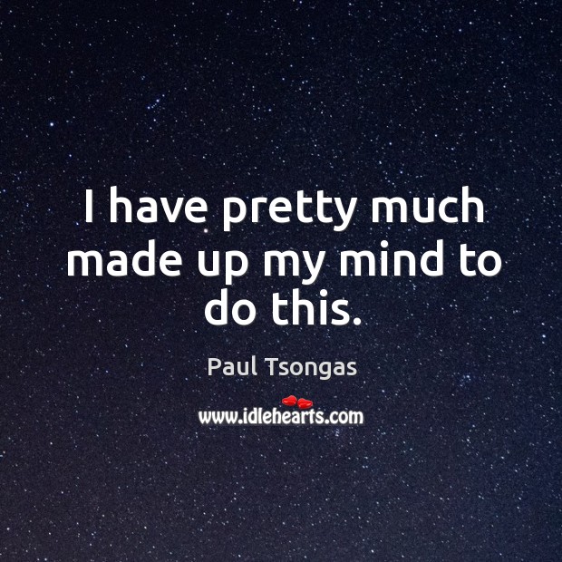 I have pretty much made up my mind to do this. Paul Tsongas Picture Quote